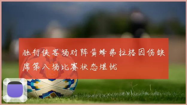 独行侠客场对阵黄蜂弗拉格因伤缺席第八场比赛状态堪忧