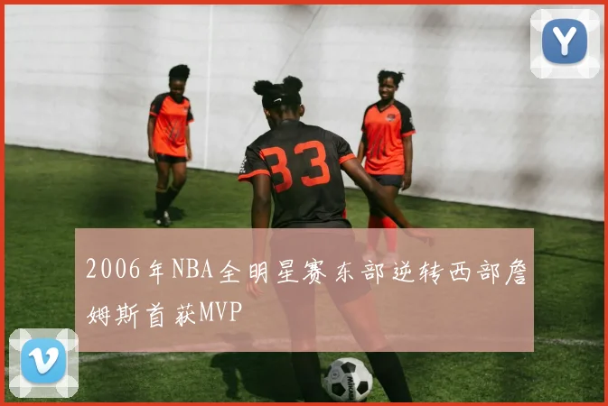 2006年NBA全明星赛东部逆转西部詹姆斯首获MVP