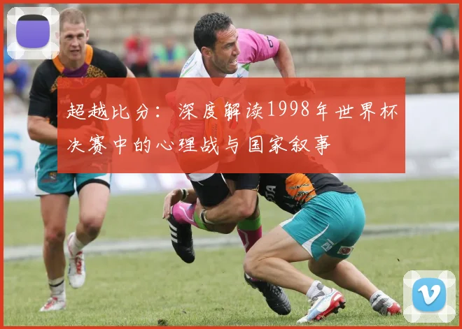 超越比分：深度解读1998年世界杯决赛中的心理战与国家叙事