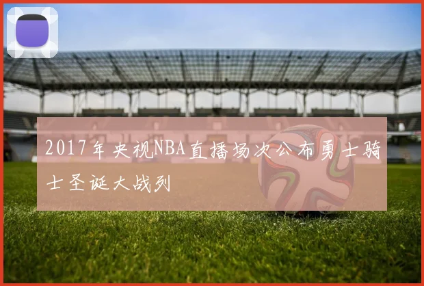 2017年央视NBA直播场次公布勇士骑士圣诞大战列