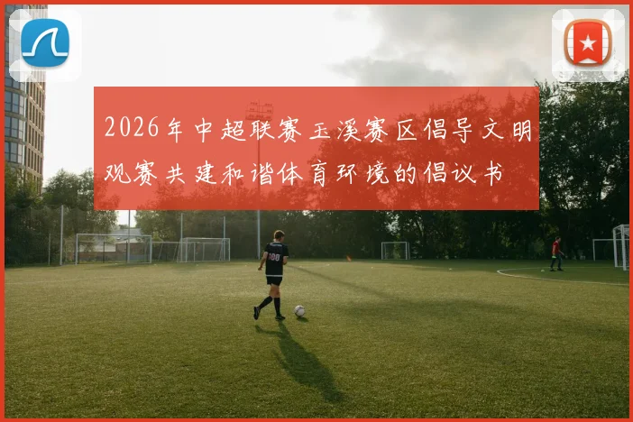 2026年中超联赛玉溪赛区倡导文明观赛共建和谐体育环境的倡议书