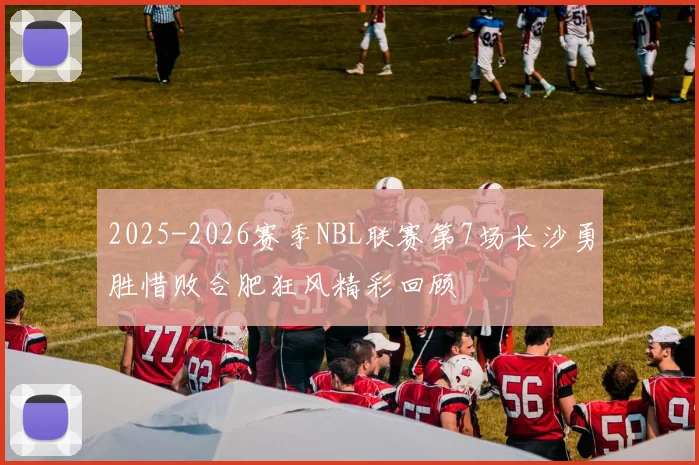2025-2026赛季NBL联赛第7场长沙勇胜惜败合肥狂风精彩回顾
